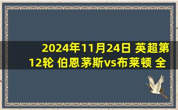 2024年11月24日 英超第12轮 伯恩茅斯vs布莱顿 全场录像